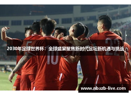 2030年足球世界杯：全球盛宴聚焦新时代足坛新机遇与挑战